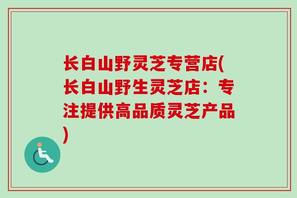 长白山野灵芝专营店(长白山野生灵芝店：专注提供高品质灵芝产品)