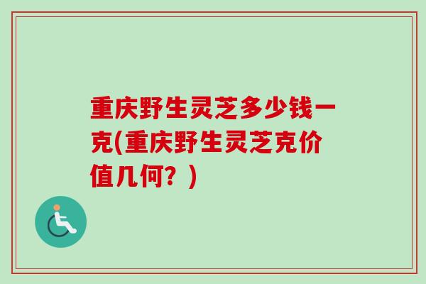 重庆野生灵芝多少钱一克(重庆野生灵芝克价值几何?) 重庆野生灵芝多少钱一克(重庆野生灵芝克价值几何?)