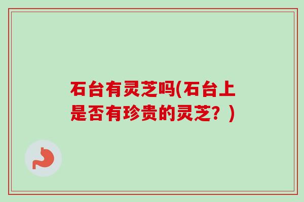 石台有灵芝吗(石台上是否有珍贵的灵芝？)