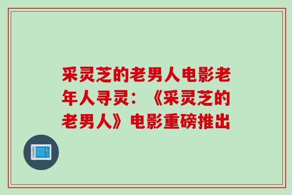 采灵芝的老男人电影老年人寻灵：《采灵芝的老男人》电影重磅推出