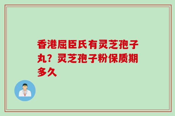 香港屈臣氏有灵芝孢子丸？灵芝孢子粉保质期多久