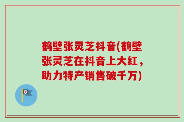 鹤壁张灵芝抖音(鹤壁张灵芝在抖音上大红，助力特产销售破千万)