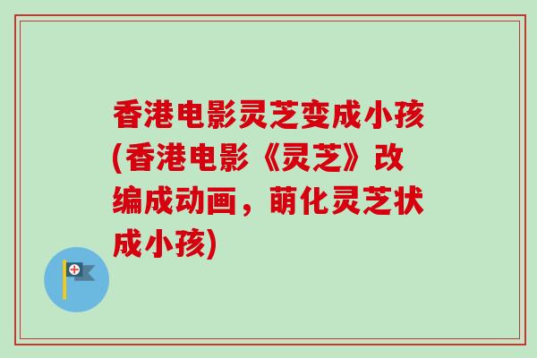香港电影灵芝变成小孩(香港电影《灵芝》改编成动画，萌化灵芝状成小孩)