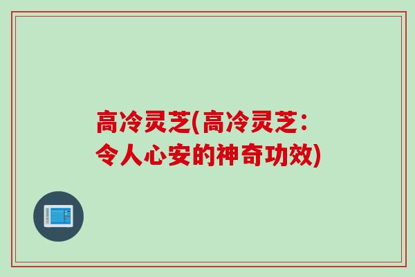 高冷灵芝(高冷灵芝：令人心安的神奇功效)