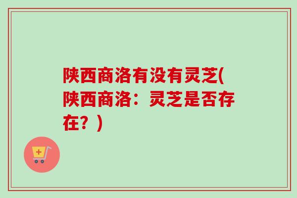 陕西商洛有没有灵芝(陕西商洛:灵芝是否存在?) 陕西商洛有没有灵芝(陕西商洛:灵芝是否存在?)