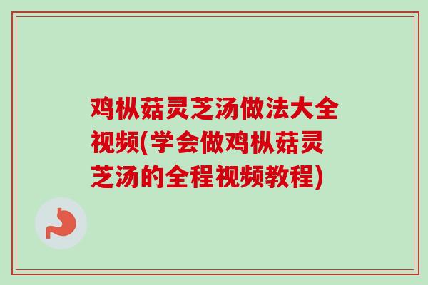 鸡枞菇灵芝汤做法大全视频(学会做鸡枞菇灵芝汤的全程视频教程)
