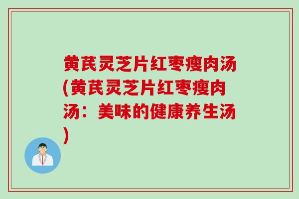 黄芪灵芝片红枣瘦肉汤(黄芪灵芝片红枣瘦肉汤：美味的健康养生汤)