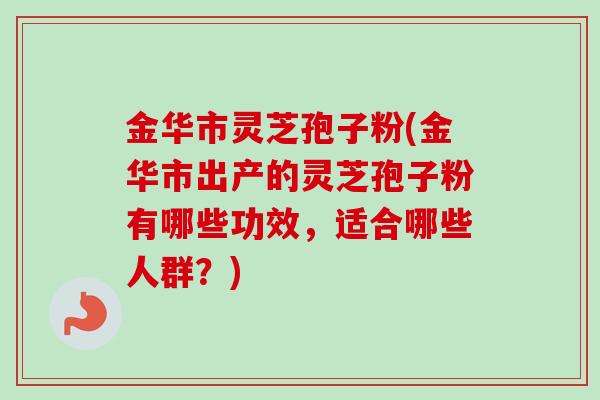 金华市灵芝孢子粉(金华市出产的灵芝孢子粉有哪些功效，适合哪些人群？)