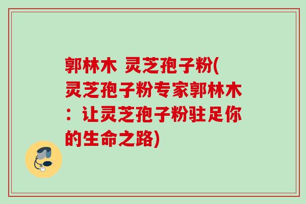 郭林木 灵芝孢子粉(灵芝孢子粉专家郭林木：让灵芝孢子粉驻足你的生命之路)