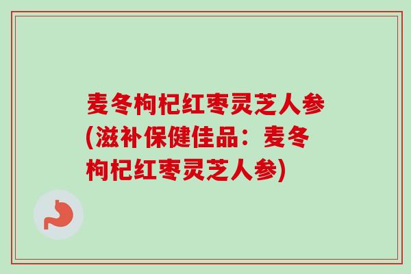麦冬枸杞红枣灵芝人参(滋补保健佳品：麦冬枸杞红枣灵芝人参)