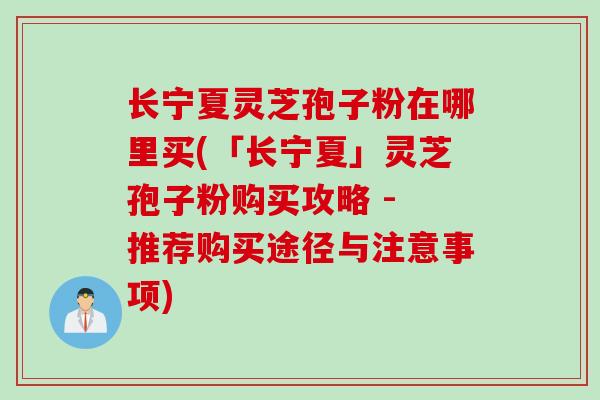 长宁夏灵芝孢子粉在哪里买(「长宁夏」灵芝孢子粉购买攻略 - 推荐购买途径与注意事项)