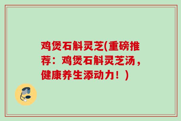 鸡煲石斛灵芝(重磅推荐：鸡煲石斛灵芝汤，健康养生添动力！)