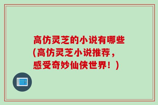 高仿灵芝的小说有哪些(高仿灵芝小说推荐，感受奇妙仙侠世界！)
