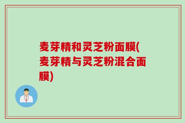麦芽精和灵芝粉面膜(麦芽精与灵芝粉混合面膜)