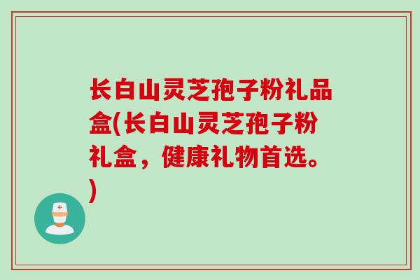 长白山灵芝孢子粉礼品盒(长白山灵芝孢子粉礼盒,健康礼物首选。) 长白山灵芝孢子粉礼品盒(长白山灵芝孢子粉礼盒,健康礼物首选。)