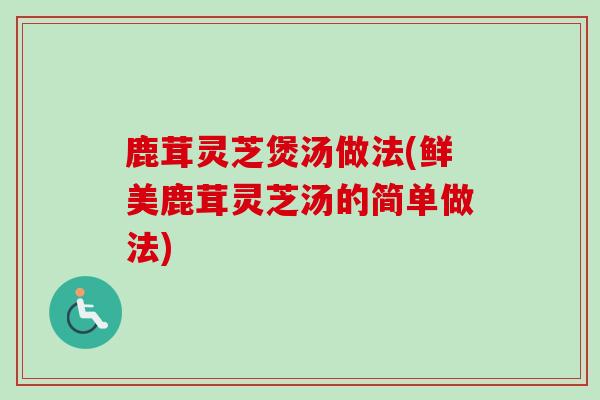 鹿茸灵芝煲汤做法(鲜美鹿茸灵芝汤的简单做法)