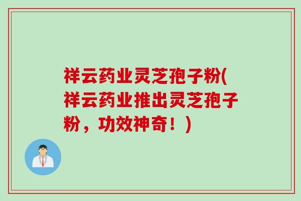 祥云药业灵芝孢子粉(祥云药业推出灵芝孢子粉，功效神奇！)