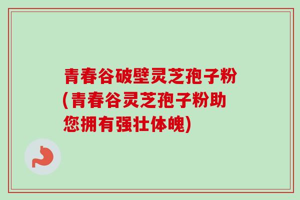 青春谷破壁灵芝孢子粉(青春谷灵芝孢子粉助您拥有强壮体魄)
