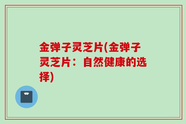 金弹子灵芝片(金弹子灵芝片:自然健康的选择) 金弹子灵芝片(金弹子灵芝片:自然健康的选择)