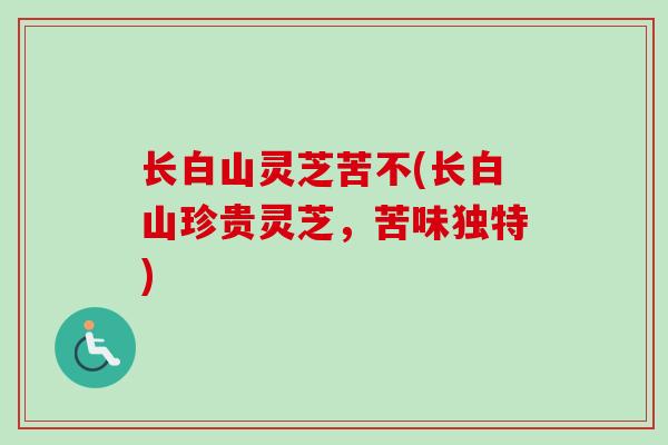 长白山灵芝苦不(长白山珍贵灵芝，苦味独特)