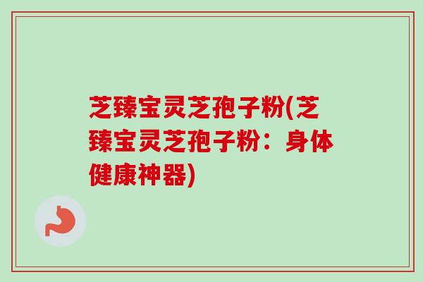 芝臻宝灵芝孢子粉(芝臻宝灵芝孢子粉：身体健康神器)