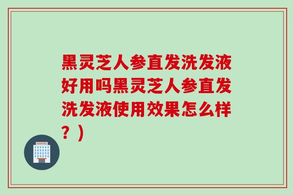 黑灵芝人参直发洗发液好用吗黑灵芝人参直发洗发液使用效果怎么样?) 黑灵芝人参直发洗发液好用吗黑灵芝人参直发洗发液使用效果怎么样?)