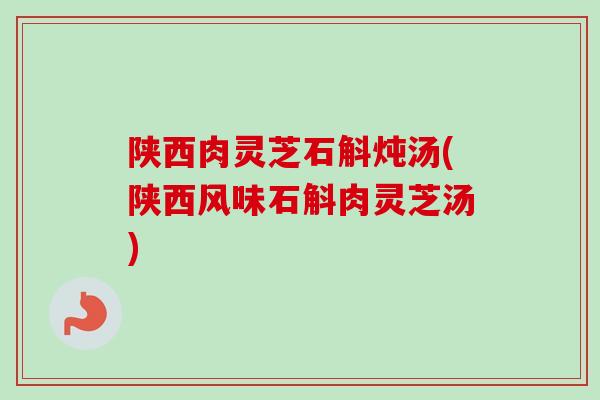 陕西肉灵芝石斛炖汤(陕西风味石斛肉灵芝汤)