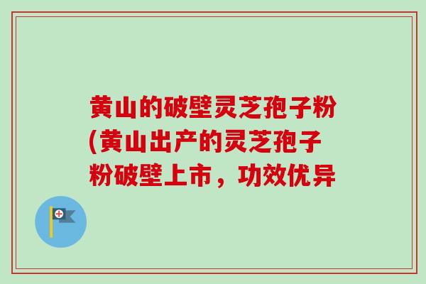 黄山的破壁灵芝孢子粉(黄山出产的灵芝孢子粉破壁上市，功效优异
