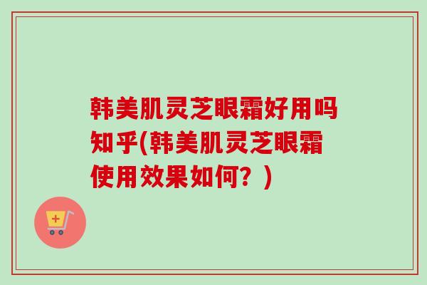 韩美肌灵芝眼霜好用吗知乎(韩美肌灵芝眼霜使用效果如何？)