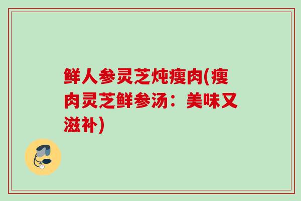 鲜人参灵芝炖瘦肉(瘦肉灵芝鲜参汤：美味又滋补)