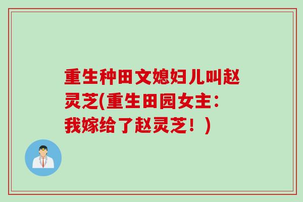 重生种田文媳妇儿叫赵灵芝(重生田园女主：我嫁给了赵灵芝！)