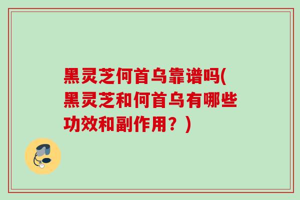 黑灵芝何首乌靠谱吗(黑灵芝和何首乌有哪些功效和副作用？)
