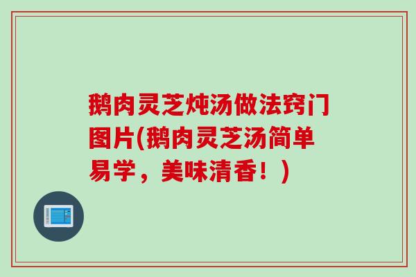 鹅肉灵芝炖汤做法窍门图片(鹅肉灵芝汤简单易学，美味清香！)