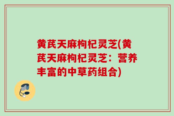 黄芪天麻枸杞灵芝(黄芪天麻枸杞灵芝：营养丰富的中草药组合)
