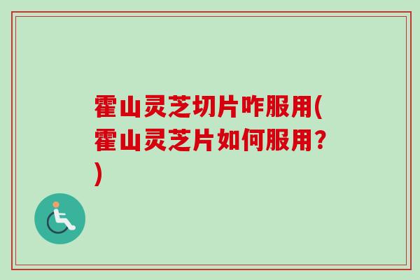 霍山灵芝切片咋服用(霍山灵芝片如何服用？)