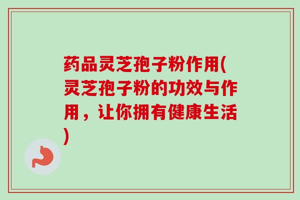 药品灵芝孢子粉作用(灵芝孢子粉的功效与作用，让你拥有健康生活)