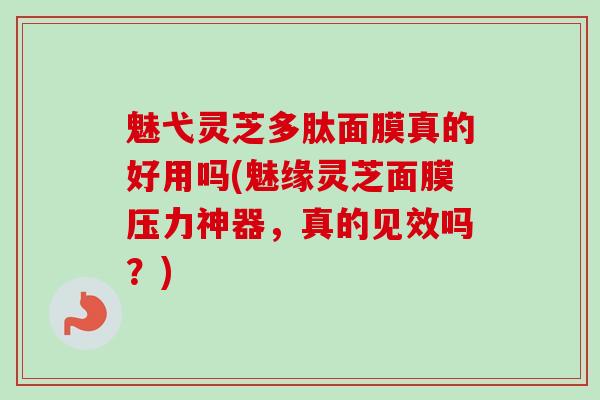 魅弋灵芝多肽面膜真的好用吗(魅缘灵芝面膜压力神器，真的见效吗？)