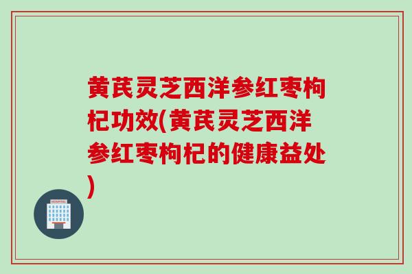 黄芪灵芝西洋参红枣枸杞功效(黄芪灵芝西洋参红枣枸杞的健康益处) 黄芪灵芝西洋参红枣枸杞功效(黄芪灵芝西洋参红枣枸杞的健康益处)