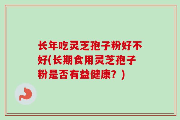长年吃灵芝孢子粉好不好(长期食用灵芝孢子粉是否有益健康？)