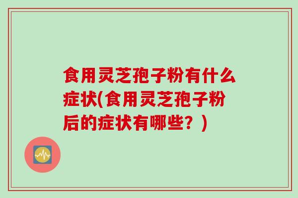食用灵芝孢子粉有什么症状(食用灵芝孢子粉后的症状有哪些？)