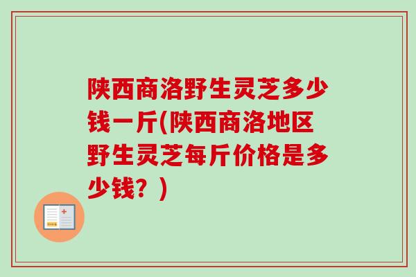 陕西商洛野生灵芝多少钱一斤(陕西商洛地区野生灵芝每斤价格是多少钱?) 陕西商洛野生灵芝多少钱一斤(陕西商洛地区野生灵芝每斤价格是多少钱?)