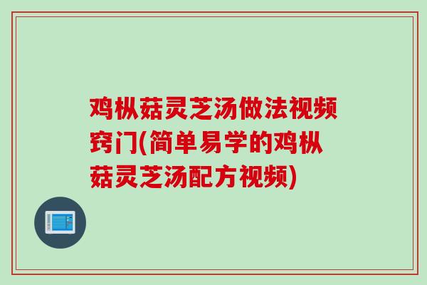 鸡枞菇灵芝汤做法视频窍门(简单易学的鸡枞菇灵芝汤配方视频)