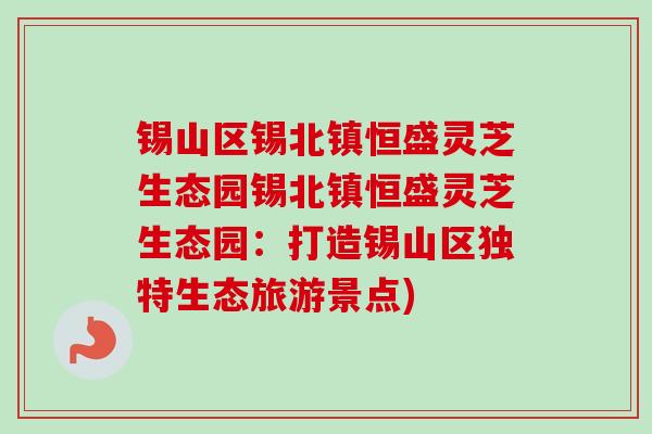 锡山区锡北镇恒盛灵芝生态园锡北镇恒盛灵芝生态园：打造锡山区独特生态旅游景点)