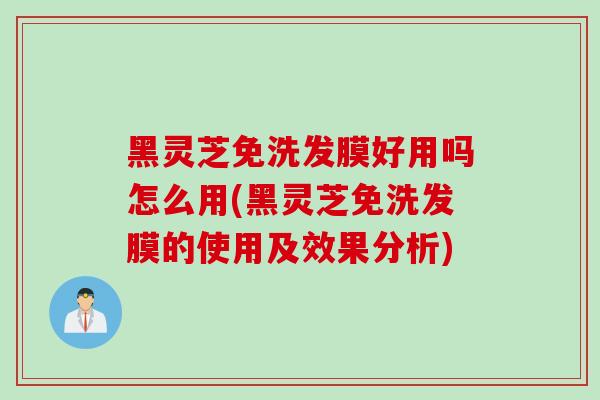 黑灵芝免洗发膜好用吗怎么用(黑灵芝免洗发膜的使用及效果分析)