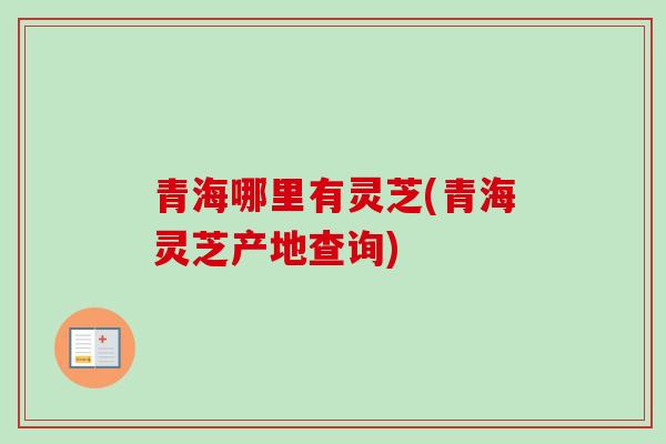青海哪里有灵芝(青海灵芝产地查询)