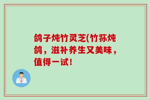 鸽子炖竹灵芝(竹荪炖鸽,滋补养生又美味,值得一试! 鸽子炖竹灵芝(竹荪炖鸽,滋补养生又美味,值得一试!