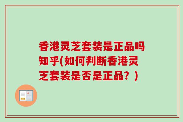香港灵芝套装是正品吗知乎(如何判断香港灵芝套装是否是正品？)