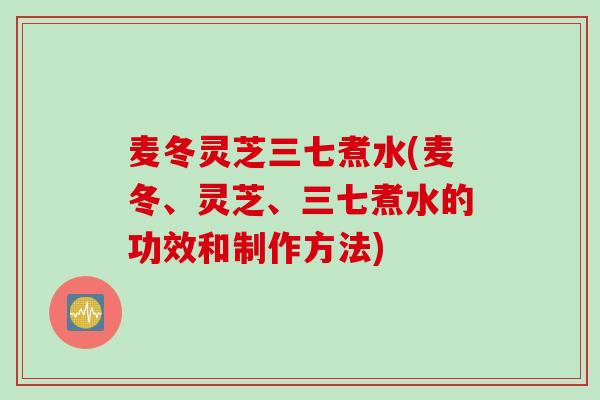 麦冬灵芝三七煮水(麦冬、灵芝、三七煮水的功效和制作方法)