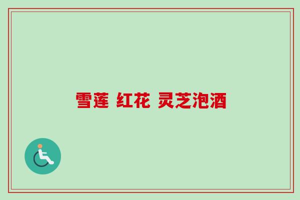 雪莲 红花 灵芝泡酒