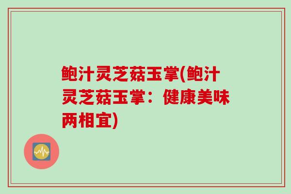 鲍汁灵芝菇玉掌(鲍汁灵芝菇玉掌：健康美味两相宜)